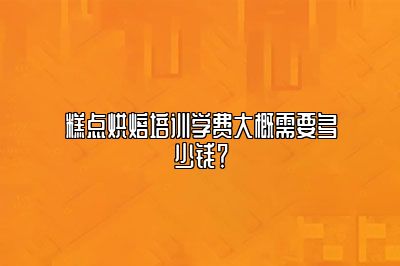 糕点烘焙培训学费大概需要多少钱？