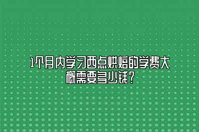短期西点烘焙的学费大概需要多少钱？