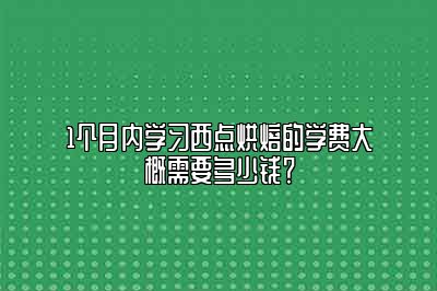 1个月内学习西点烘焙的学费大概需要多少钱？