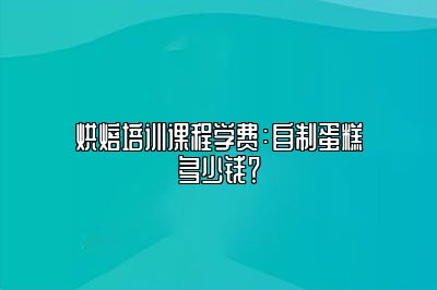 烘焙培训课程学费：自制蛋糕多少钱？