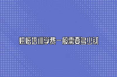 烘焙培训学费一般需要多少钱