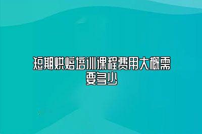 短期烘焙培训课程费用大概需要多少