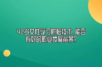 42岁女性学习烘焙技术，能否有好的职业发展前景？