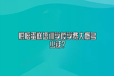 烘焙蛋糕培训学校学费大概多少钱？