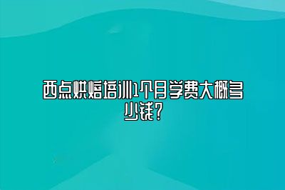 西点烘焙培训1个月学费大概多少钱？