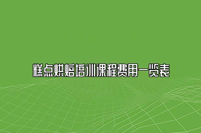 糕点烘焙培训课程费用一览表