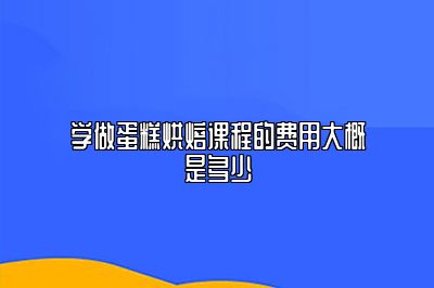学做蛋糕烘焙课程的费用大概是多少
