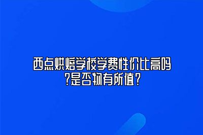 西点烘焙学校学费性价比高吗？是否物有所值？