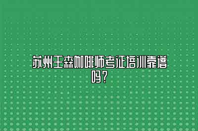 苏州王森咖啡师考证培训靠谱吗？