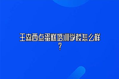 王森西点蛋糕培训学校怎么样？