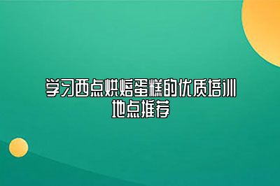 学习西点烘焙蛋糕的优质培训地点推荐