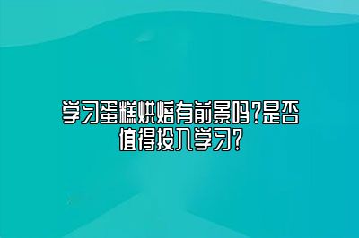 学习蛋糕烘焙有前景吗？是否值得投入学习？