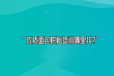 优质面包烘焙培训哪里找？