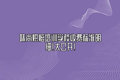 味尚烘焙培训学校收费标准明细！大公开！