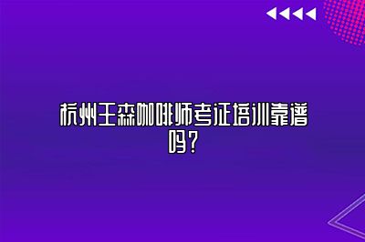 杭州王森咖啡师考证培训靠谱吗？