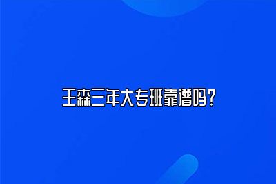 王森三年大专班靠谱吗？