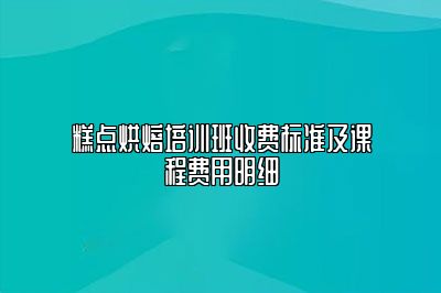 糕点烘焙培训班收费标准及课程费用明细