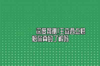 ?深度揭秘！王森西点烘焙你真的了解吗