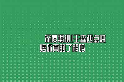 🌟深度揭秘！王森西点烘焙你真的了解吗