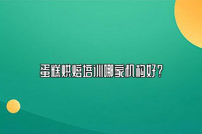 蛋糕烘焙培训哪家机构好？