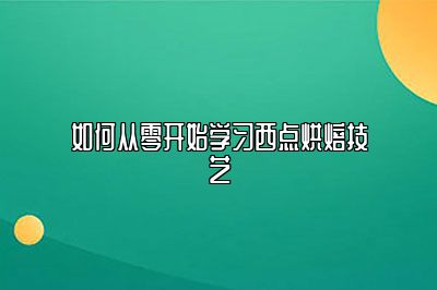 如何从零开始学习西点烘焙技艺