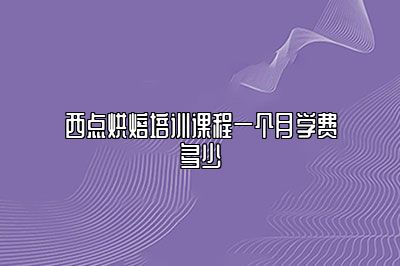 西点烘焙培训课程一个月学费多少？费用揭秘