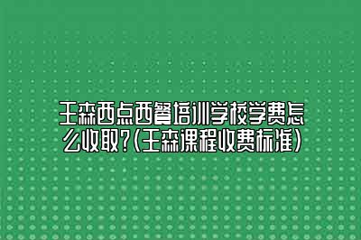 王森西点西餐培训学校学费怎么收取？（王森课程收费标准）