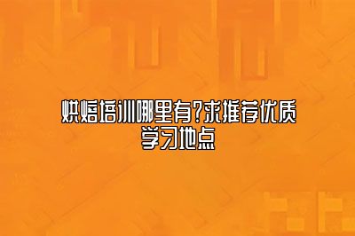 烘焙培训哪里有？求推荐优质学习地点