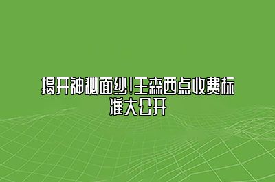 揭开神秘面纱！王森西点收费标准大公开