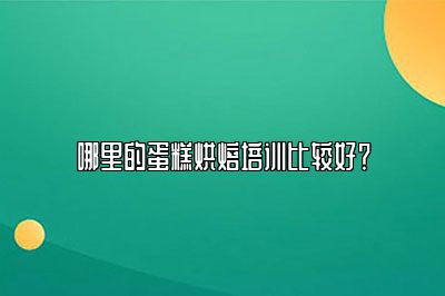 哪里的蛋糕烘焙培训比较好？