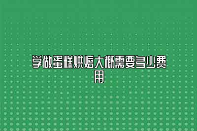 学做蛋糕烘焙大概需要多少费用