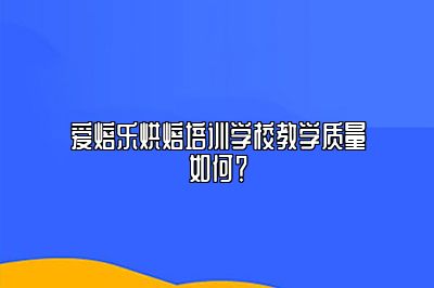 爱焙乐烘焙培训学校教学质量如何？