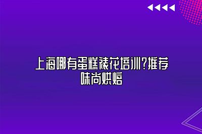 上海哪有蛋糕裱花培训？推荐味尚烘焙