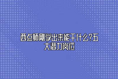 西点师刚学出来能干什么？五大潜力岗位