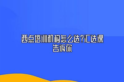 西点培训机构怎么选？汇选课告诉你