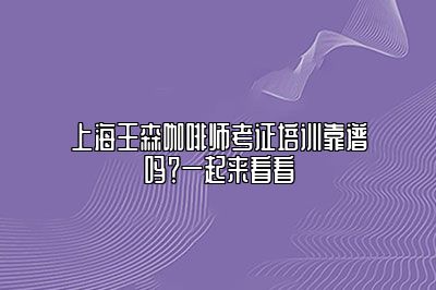 上海王森咖啡师考证培训靠谱吗？一起来看看