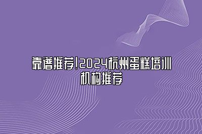 靠谱推荐！2024杭州蛋糕培训机构推荐