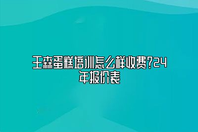 王森蛋糕培训怎么样收费？25年报价表