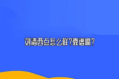 刘清西点怎么样？靠谱嘛？
