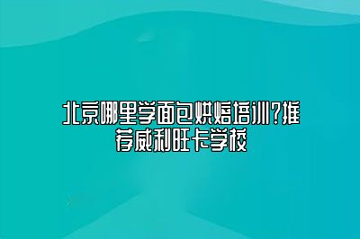 北京哪里学面包烘焙培训？推荐威利旺卡学校