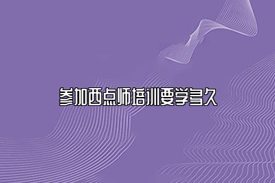 参加西点师培训要学多久