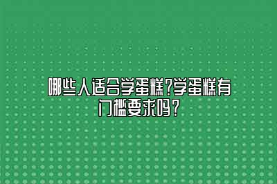 哪些人适合学蛋糕？学蛋糕有门槛要求吗？