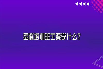 蛋糕培训班主要学什么？