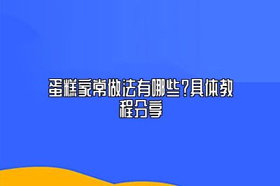 蛋糕家常做法有哪些？具体教程分享