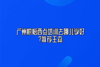 广州烘焙西点培训去哪儿学好？推荐王森