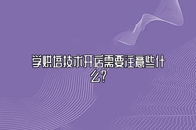 学烘培技术开店需要注意些什么？
