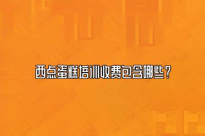 西点蛋糕培训收费包含哪些？