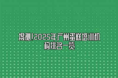 揭秘！2025年广州蛋糕培训机构排名一览