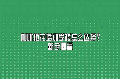 咖啡拉花培训学校怎么选择？新手必看