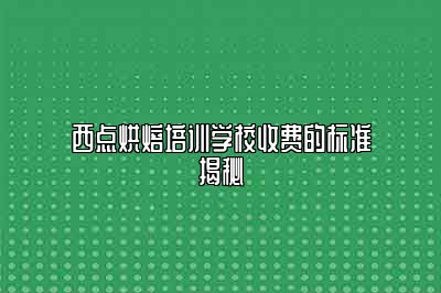 西点烘焙培训学校收费的标准揭秘